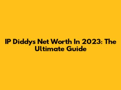 IP Diddy's Net Worth In 2023: The Ultimate Guide