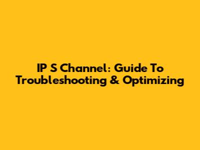 IP S Channel: Guide To Troubleshooting & Optimizing