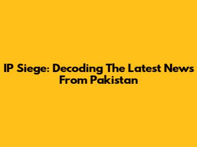 IP Siege: Decoding The Latest News From Pakistan