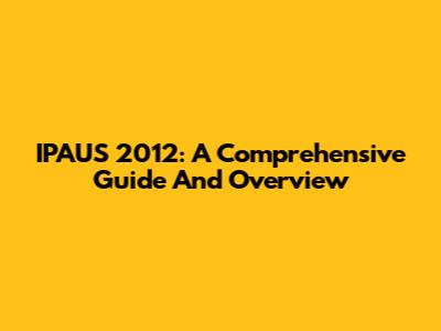 IPAUS 2012: A Comprehensive Guide And Overview
