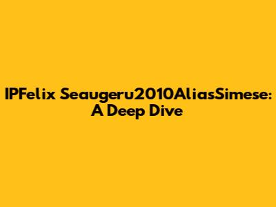 IPFelix Seaugeru2010AliasSimese: A Deep Dive