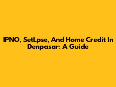 IPNO, SetLpse, And Home Credit In Denpasar: A Guide