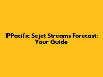 IPPacific Sejet Streams Forecast: Your Guide