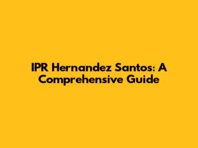 IPR Hernandez Santos: A Comprehensive Guide