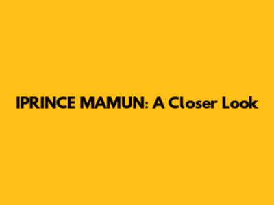IPRINCE MAMUN: A Closer Look