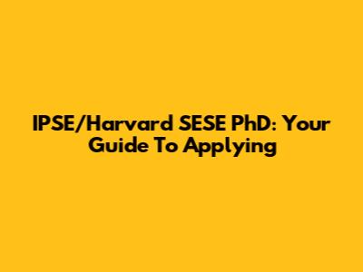 IPSE/Harvard SESE PhD: Your Guide To Applying