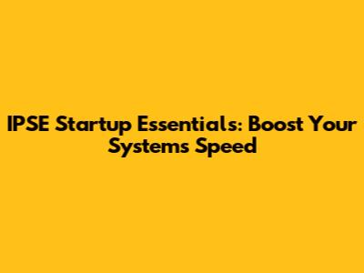 IPSE Startup Essentials: Boost Your System's Speed