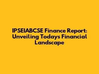 IPSEIABCSE Finance Report: Unveiling Today's Financial Landscape