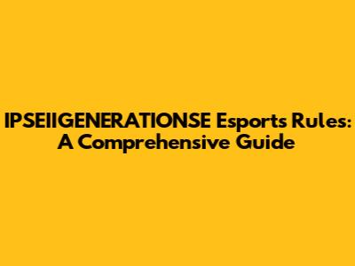 IPSEIIGENERATIONSE Esports Rules: A Comprehensive Guide