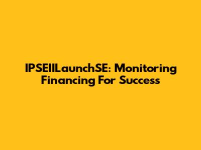 IPSEIILaunchSE: Monitoring Financing For Success