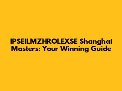IPSEILMZHROLEXSE Shanghai Masters: Your Winning Guide