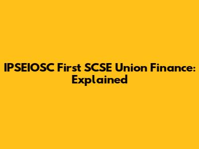 IPSEIOSC First SCSE Union Finance: Explained