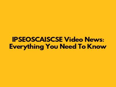 IPSEOSCAISCSE Video News: Everything You Need To Know