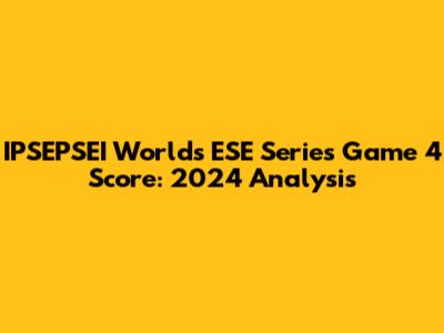 IPSEPSEI Worlds ESE Series Game 4 Score: 2024 Analysis