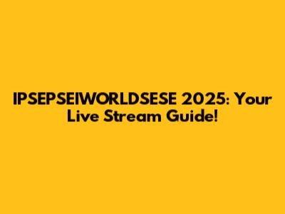 IPSEPSEIWORLDSESE 2025: Your Live Stream Guide!