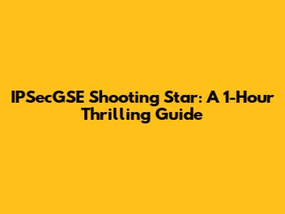 IPSecGSE Shooting Star: A 1-Hour Thrilling Guide