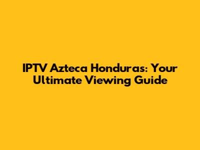 IPTV Azteca Honduras: Your Ultimate Viewing Guide