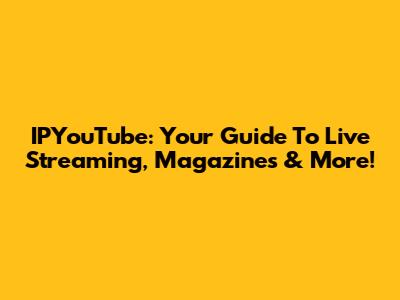IPYouTube: Your Guide To Live Streaming, Magazines & More!