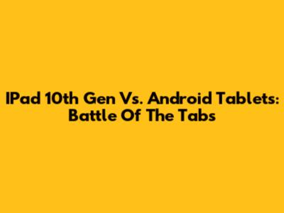 IPad 10th Gen Vs. Android Tablets: Battle Of The Tabs