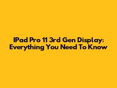 IPad Pro 11 3rd Gen Display: Everything You Need To Know