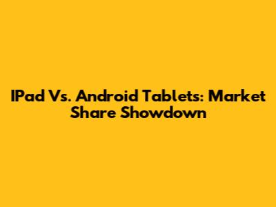 IPad Vs. Android Tablets: Market Share Showdown