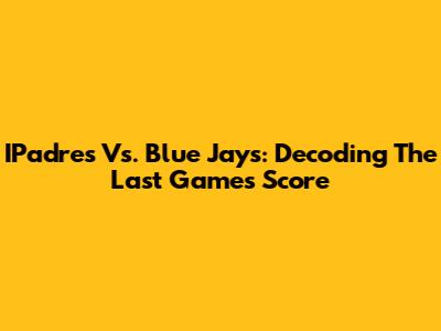 IPadre's Vs. Blue Jays: Decoding The Last Game's Score