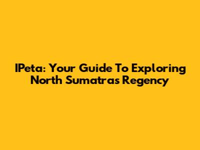 IPeta: Your Guide To Exploring North Sumatra's Regency