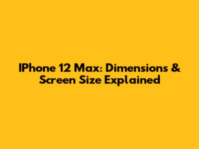 IPhone 12 Max: Dimensions & Screen Size Explained
