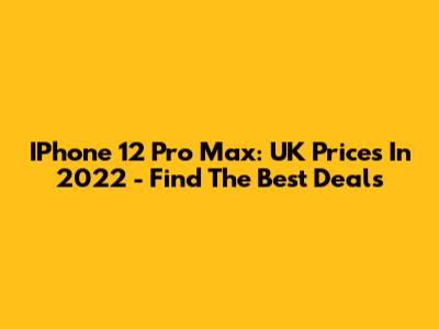 IPhone 12 Pro Max: UK Prices In 2022 - Find The Best Deals