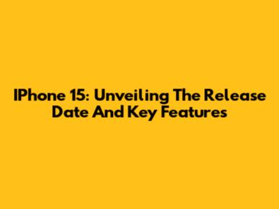 IPhone 15: Unveiling The Release Date And Key Features