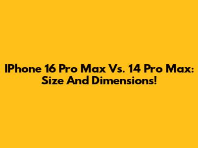 IPhone 16 Pro Max Vs. 14 Pro Max: Size And Dimensions!