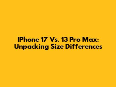 IPhone 17 Vs. 13 Pro Max: Unpacking Size Differences