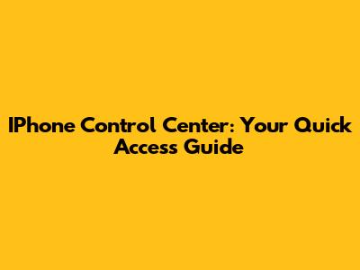 IPhone Control Center: Your Quick Access Guide