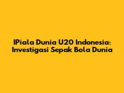 IPiala Dunia U20 Indonesia: Investigasi Sepak Bola Dunia