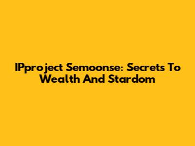 IPproject Semoonse: Secrets To Wealth And Stardom