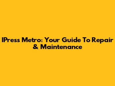 IPress Metro: Your Guide To Repair & Maintenance