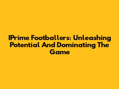 IPrime Footballers: Unleashing Potential And Dominating The Game