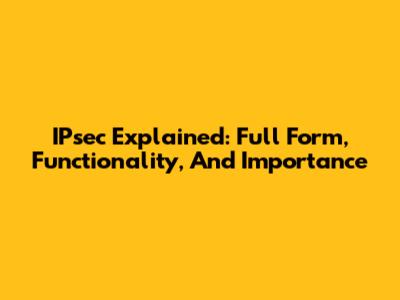 IPsec Explained: Full Form, Functionality, And Importance