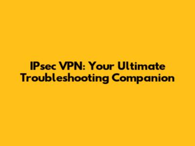IPsec VPN: Your Ultimate Troubleshooting Companion