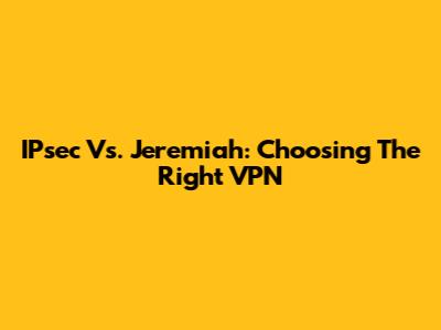 IPsec Vs. Jeremiah: Choosing The Right VPN