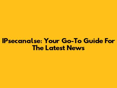 IPsecanalse: Your Go-To Guide For The Latest News
