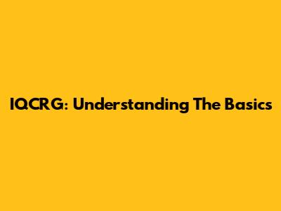 IQCRG: Understanding The Basics