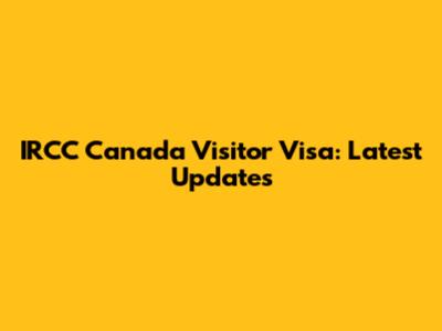 IRCC Canada Visitor Visa: Latest Updates