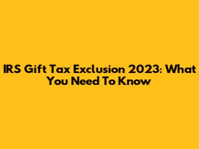 IRS Gift Tax Exclusion 2023: What You Need To Know