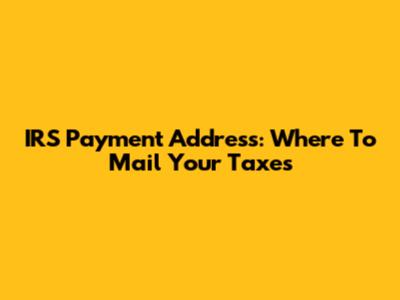 IRS Payment Address: Where To Mail Your Taxes