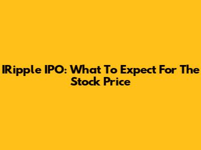 IRipple IPO: What To Expect For The Stock Price