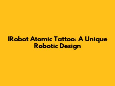 IRobot Atomic Tattoo: A Unique Robotic Design