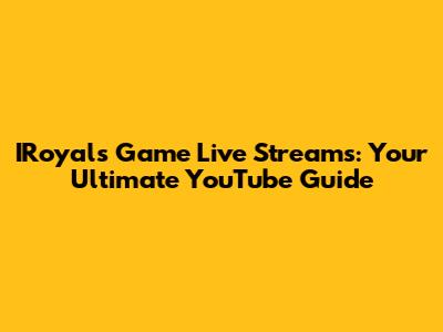 IRoyals Game Live Streams: Your Ultimate YouTube Guide
