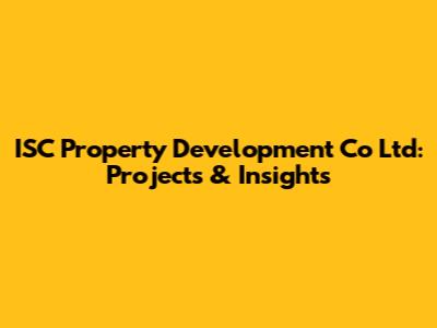 ISC Property Development Co Ltd: Projects & Insights