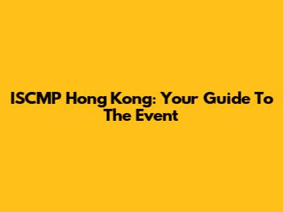ISCMP Hong Kong: Your Guide To The Event